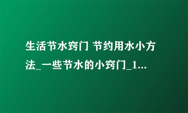 生活节水窍门 节约用水小方法_一些节水的小窍门_10个超实用的家庭节水小窍门