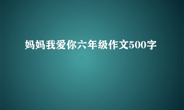 妈妈我爱你六年级作文500字