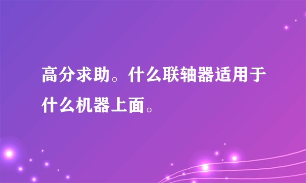 高分求助。什么联轴器适用于什么机器上面。
