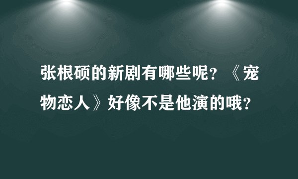 张根硕的新剧有哪些呢？《宠物恋人》好像不是他演的哦？