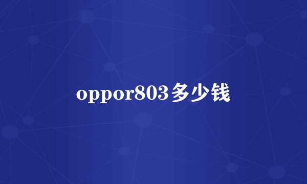 oppor803多少钱