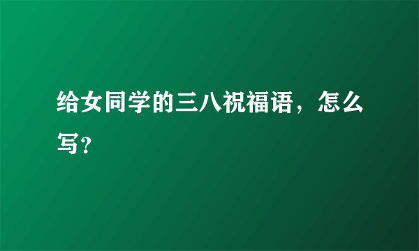 给女同学的三八祝福语，怎么写？