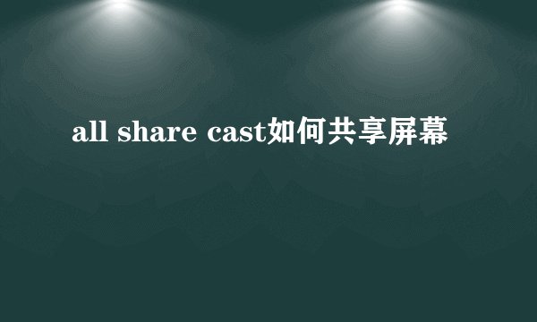 all share cast如何共享屏幕