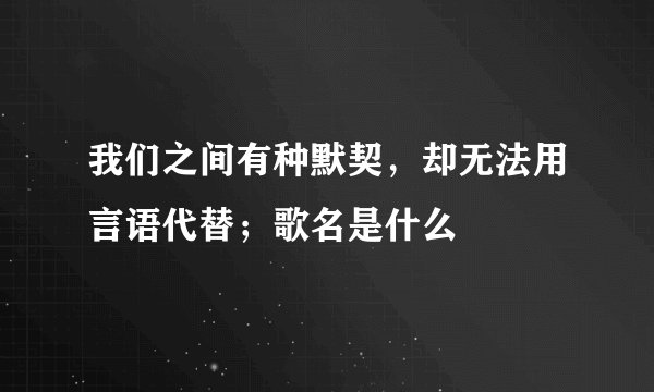 我们之间有种默契，却无法用言语代替；歌名是什么