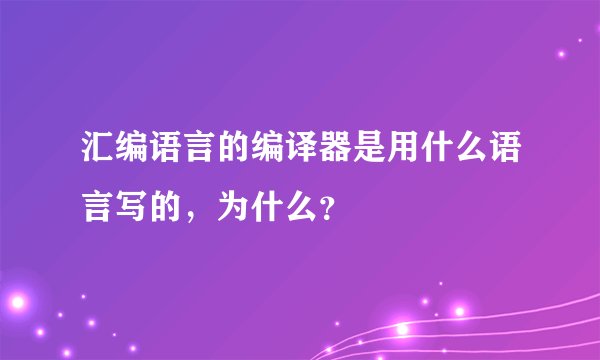 汇编语言的编译器是用什么语言写的，为什么？