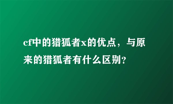 cf中的猎狐者x的优点，与原来的猎狐者有什么区别？