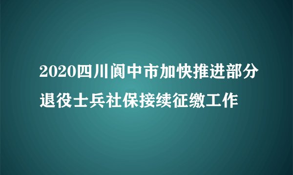 2020四川阆中市加快推进部分退役士兵社保接续征缴工作