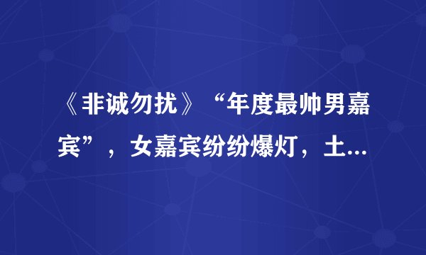 《非诚勿扰》“年度最帅男嘉宾”，女嘉宾纷纷爆灯，土味情话不断