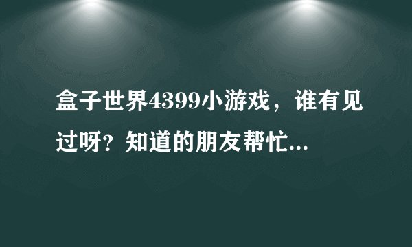 盒子世界4399小游戏，谁有见过呀？知道的朋友帮忙推荐一个吧！谢谢你们了哈！！