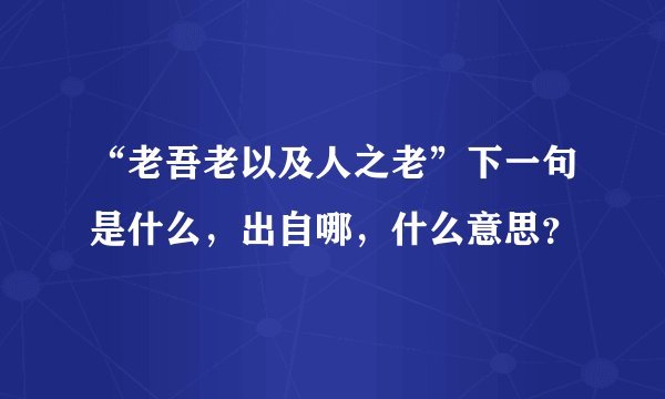 “老吾老以及人之老”下一句是什么，出自哪，什么意思？