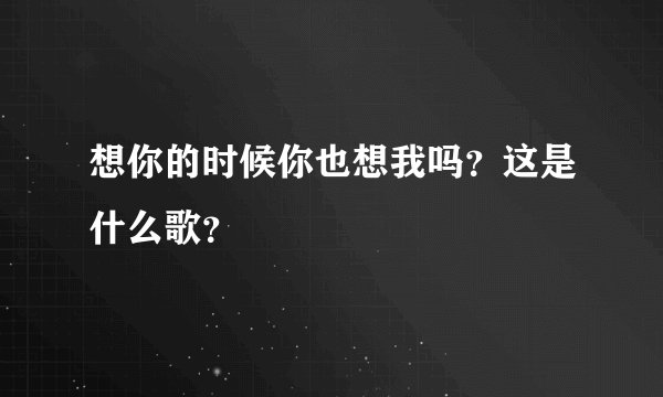 想你的时候你也想我吗？这是什么歌？