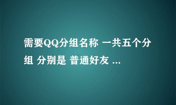 需要QQ分组名称 一共五个分组 分别是 普通好友 朋友 很重要的人【姐姐 和好朋友】 家人和同