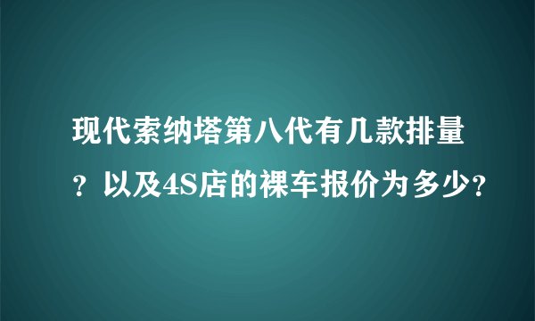 现代索纳塔第八代有几款排量？以及4S店的裸车报价为多少？