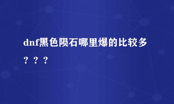 dnf黑色陨石哪里爆的比较多？？？