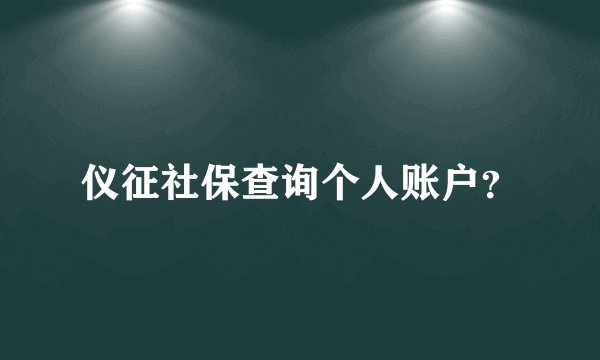 仪征社保查询个人账户？