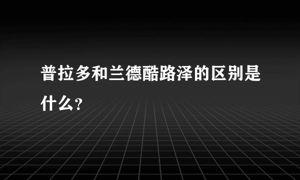 普拉多和兰德酷路泽的区别是什么？