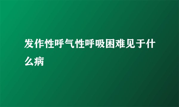 发作性呼气性呼吸困难见于什么病