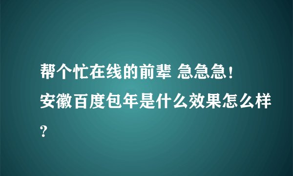 帮个忙在线的前辈 急急急！安徽百度包年是什么效果怎么样？
