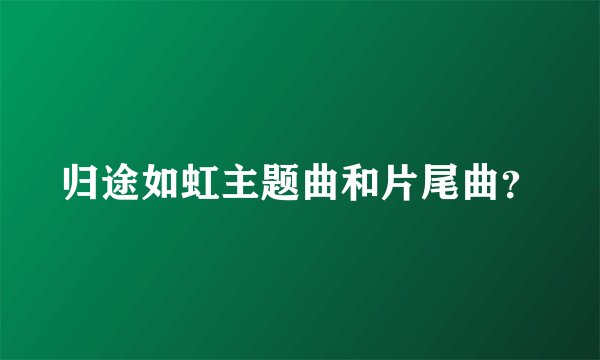 归途如虹主题曲和片尾曲？