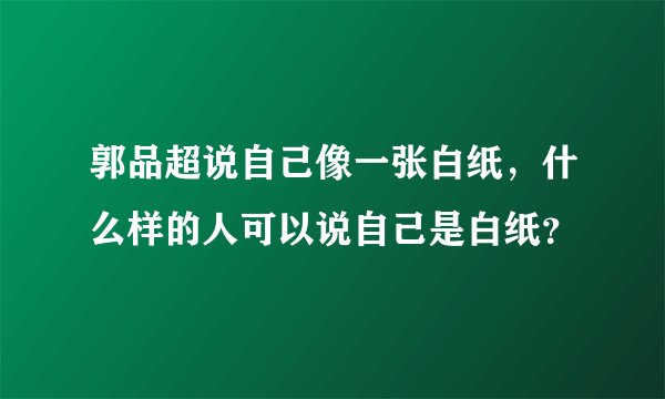 郭品超说自己像一张白纸，什么样的人可以说自己是白纸？