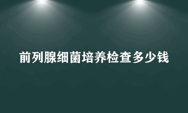 前列腺细菌培养检查多少钱