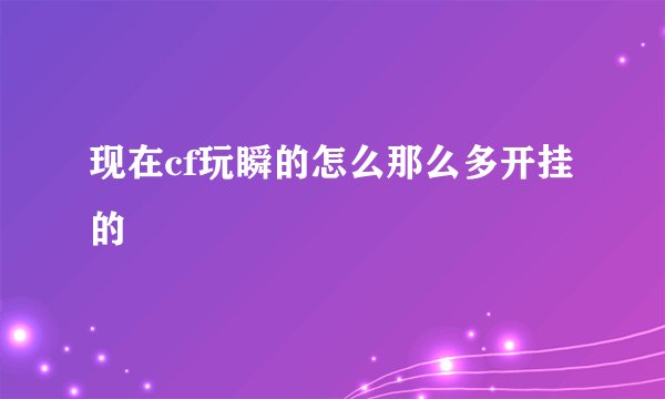 现在cf玩瞬的怎么那么多开挂的