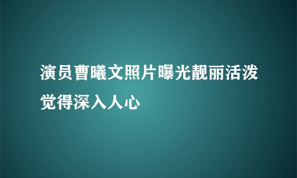 演员曹曦文照片曝光靓丽活泼觉得深入人心