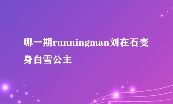哪一期runningman刘在石变身白雪公主
