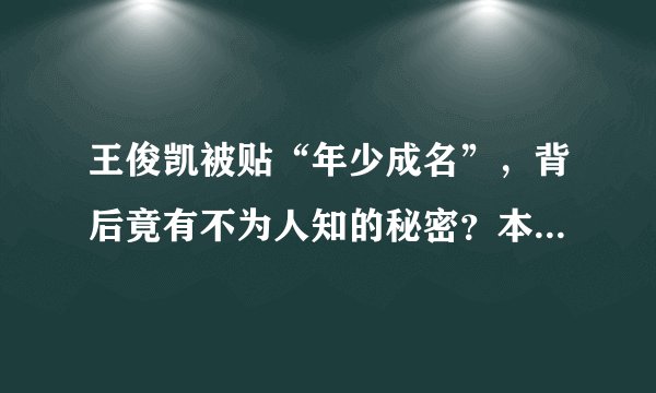 王俊凯被贴“年少成名”，背后竟有不为人知的秘密？本尊这样回应