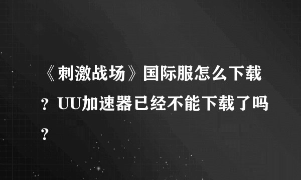 《刺激战场》国际服怎么下载？UU加速器已经不能下载了吗？