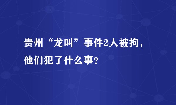 贵州“龙叫”事件2人被拘，他们犯了什么事？