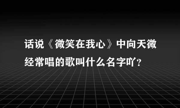 话说《微笑在我心》中向天微经常唱的歌叫什么名字吖？