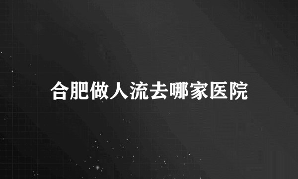 合肥做人流去哪家医院