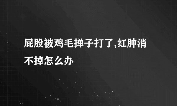 屁股被鸡毛掸子打了,红肿消不掉怎么办
