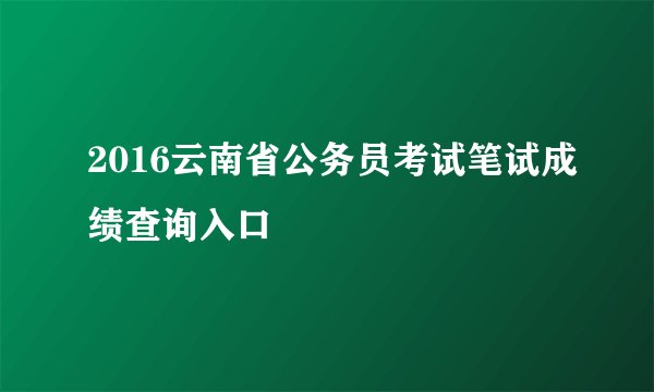 2016云南省公务员考试笔试成绩查询入口