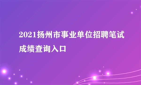 2021扬州市事业单位招聘笔试成绩查询入口
