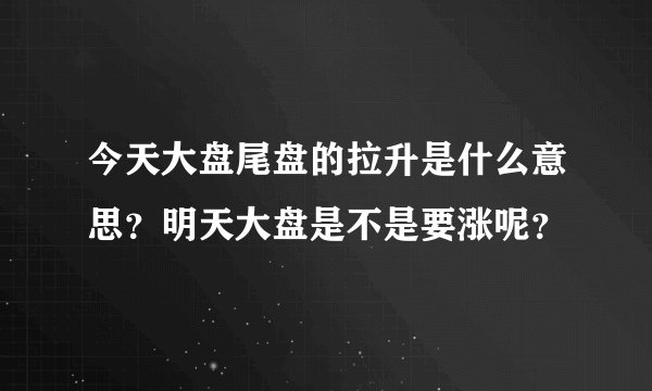 今天大盘尾盘的拉升是什么意思？明天大盘是不是要涨呢？