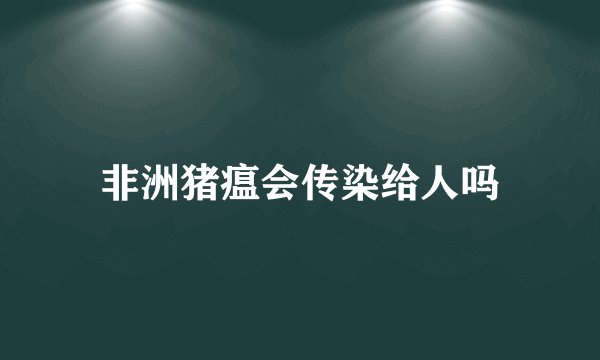 非洲猪瘟会传染给人吗