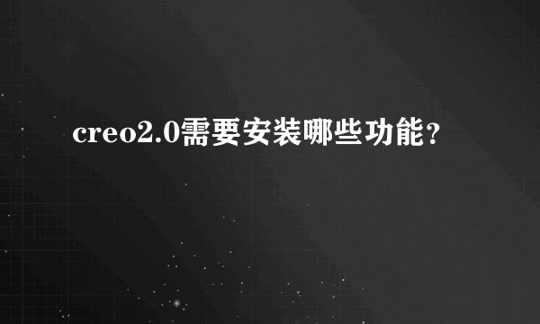 creo2.0需要安装哪些功能？