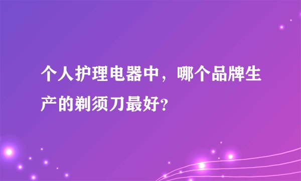 个人护理电器中，哪个品牌生产的剃须刀最好？