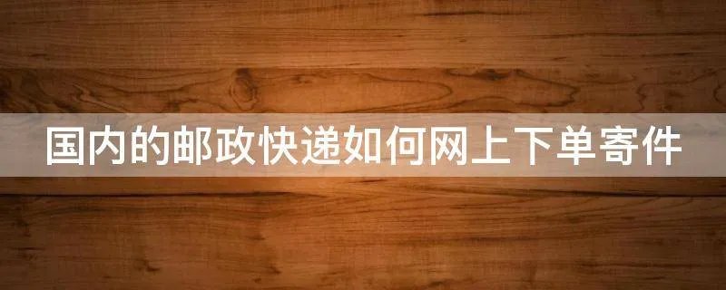 国内的邮政快递如何网上下单寄件