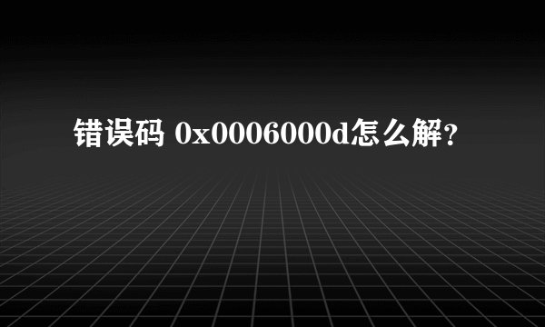 错误码 0x0006000d怎么解？