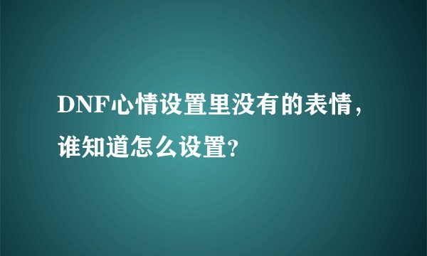 DNF心情设置里没有的表情，谁知道怎么设置？