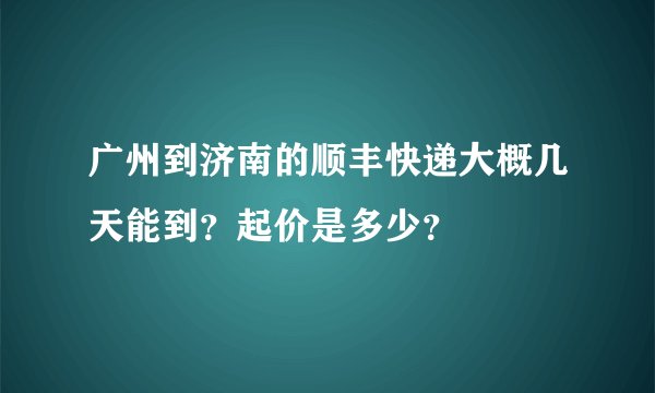 广州到济南的顺丰快递大概几天能到？起价是多少？