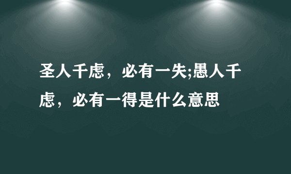 圣人千虑，必有一失;愚人千虑，必有一得是什么意思