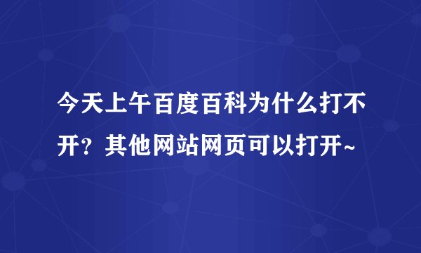 今天上午百度百科为什么打不开？其他网站网页可以打开~