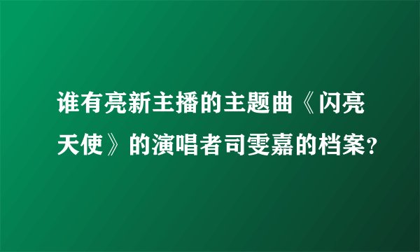 谁有亮新主播的主题曲《闪亮天使》的演唱者司雯嘉的档案？