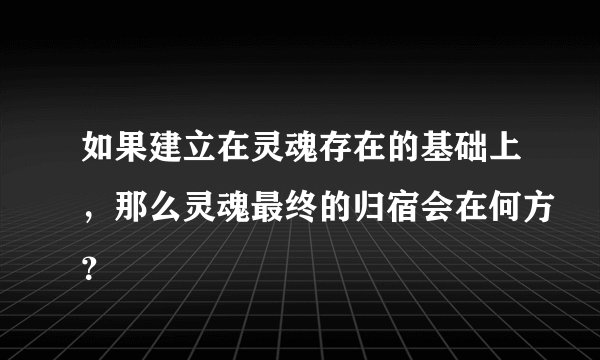 如果建立在灵魂存在的基础上，那么灵魂最终的归宿会在何方？
