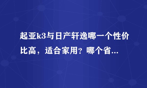 起亚k3与日产轩逸哪一个性价比高，适合家用？哪个省油？详解谢谢