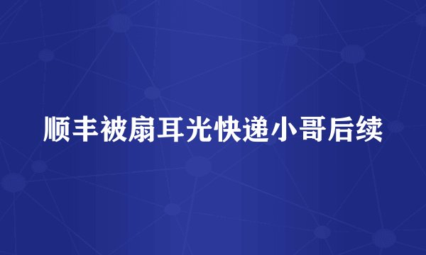 顺丰被扇耳光快递小哥后续